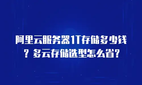 阿里云服务器1T存储多少钱？多云存储选型怎么省？