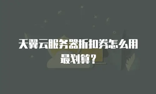 天翼云服务器折扣券怎么用最划算？