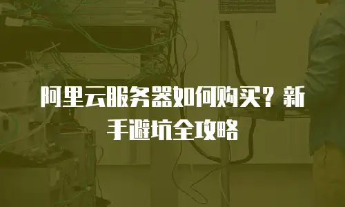 阿里云服务器如何购买？新手避坑全攻略