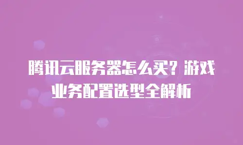 腾讯云服务器怎么买？游戏业务配置选型全解析