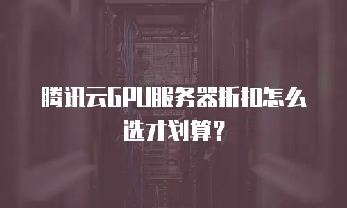腾讯云GPU服务器折扣怎么选才划算？