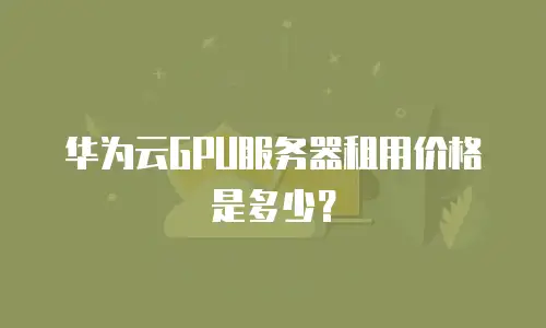 华为云GPU服务器租用价格是多少？