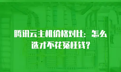 腾讯云主机价格对比：怎么选才不花冤枉钱？