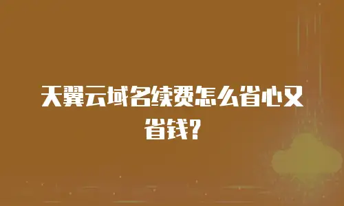 天翼云域名续费怎么省心又省钱？