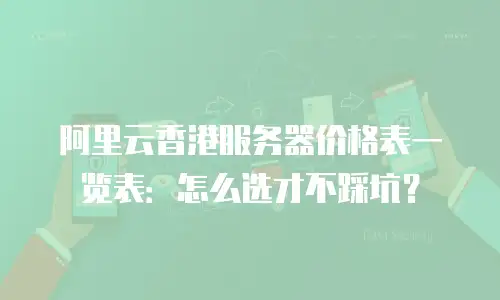 阿里云香港服务器价格表一览表：怎么选才不踩坑？