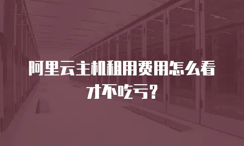 阿里云主机租用费用怎么看才不吃亏？