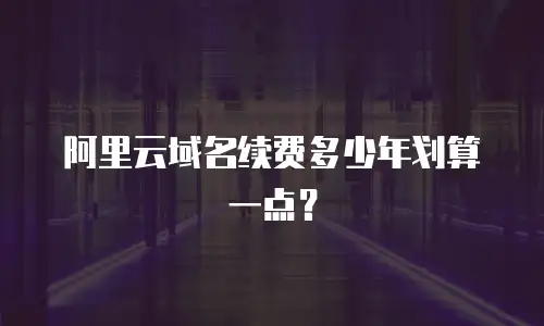 阿里云域名续费多少年划算一点？