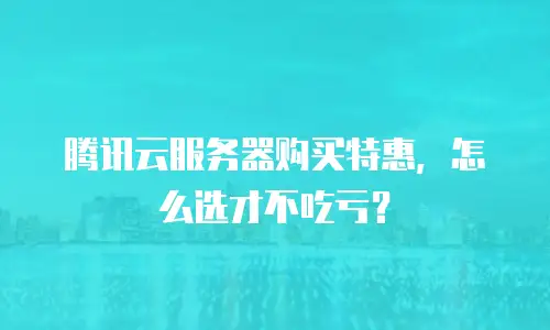 腾讯云服务器购买特惠，怎么选才不吃亏？