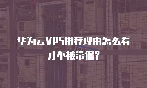 华为云VPS推荐理由怎么看才不被带偏？