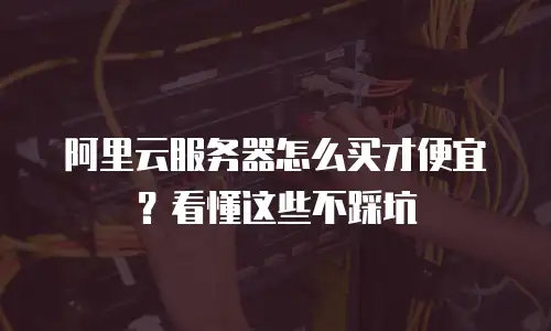 阿里云服务器怎么买才便宜？看懂这些不踩坑