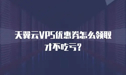 天翼云VPS优惠券怎么领取才不吃亏？