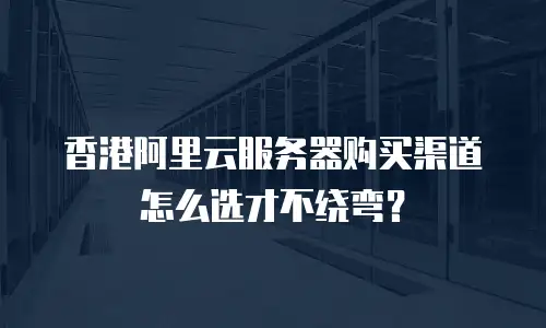 香港阿里云服务器购买渠道怎么选才不绕弯？