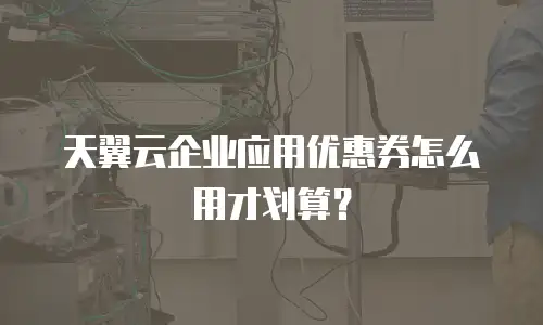 天翼云企业应用优惠券怎么用才划算？