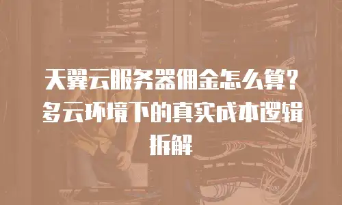 天翼云服务器佣金怎么算？多云环境下的真实成本逻辑拆解