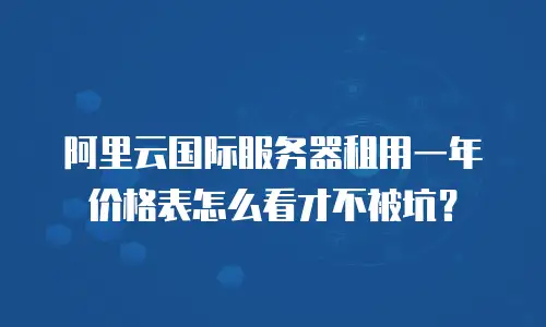 阿里云国际服务器租用一年价格表怎么看才不被坑？