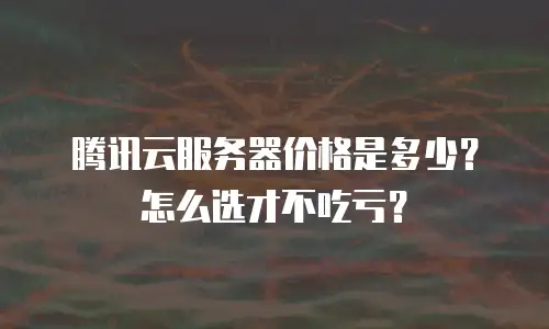 腾讯云服务器价格是多少？怎么选才不吃亏？