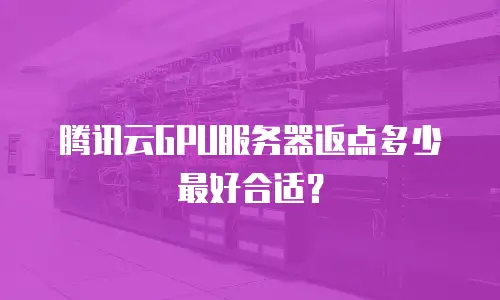 腾讯云GPU服务器返点多少最好合适？