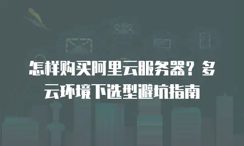怎样购买阿里云服务器？多云环境下选型避坑指南
