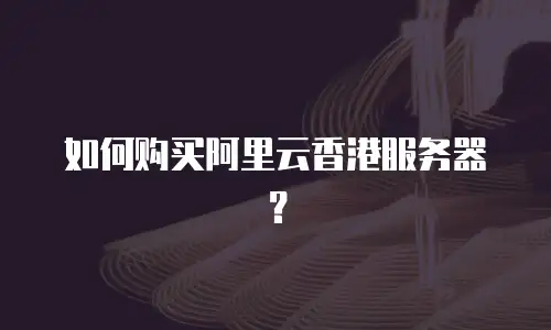 如何购买阿里云香港服务器？