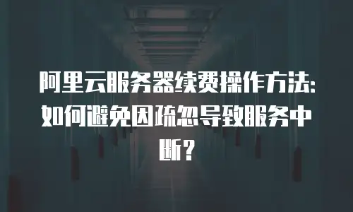 阿里云服务器续费操作方法：如何避免因疏忽导致服务中断？