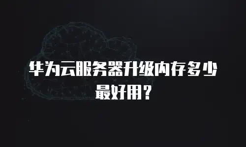华为云服务器升级内存多少最好用？