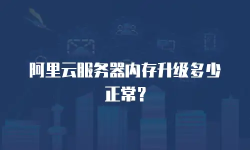 阿里云服务器内存升级多少正常？
