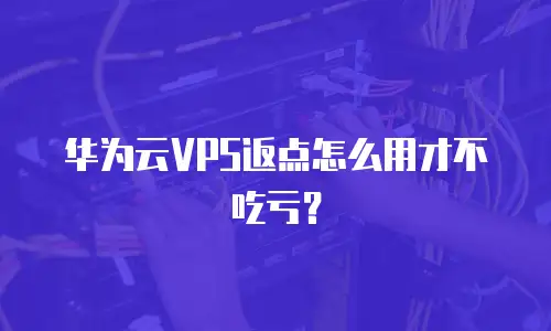 华为云VPS返点怎么用才不吃亏？