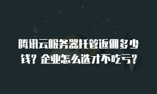 腾讯云服务器托管返佣多少钱？企业怎么选才不吃亏？