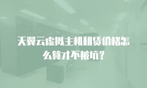 天翼云虚拟主机租赁价格怎么算才不被坑？