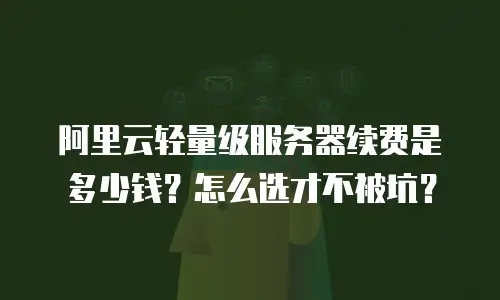 阿里云轻量级服务器续费是多少钱？怎么选才不被坑？