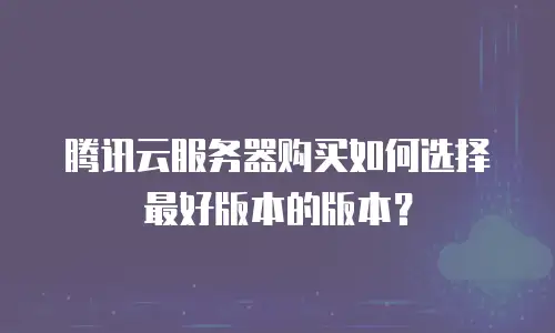腾讯云服务器购买如何选择最好版本的版本？