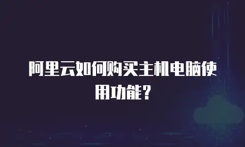 阿里云如何购买主机电脑使用功能？