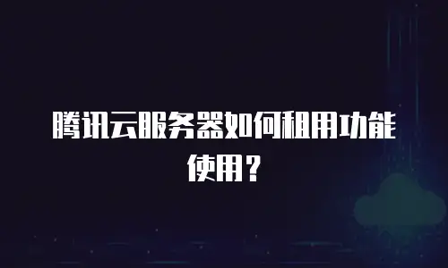 腾讯云服务器如何租用功能使用？