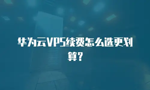 华为云VPS续费怎么选更划算？