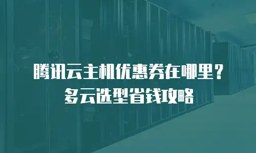 腾讯云主机优惠券在哪里？多云选型省钱攻略