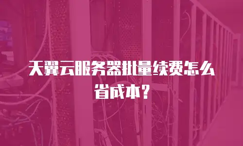 天翼云服务器批量续费怎么省成本？