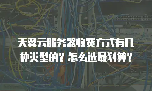 天翼云服务器收费方式有几种类型的？怎么选最划算？