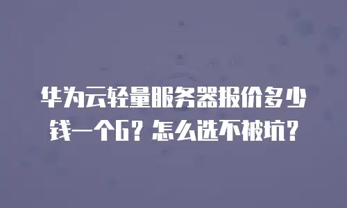 华为云轻量服务器报价多少钱一个G？怎么选不被坑？