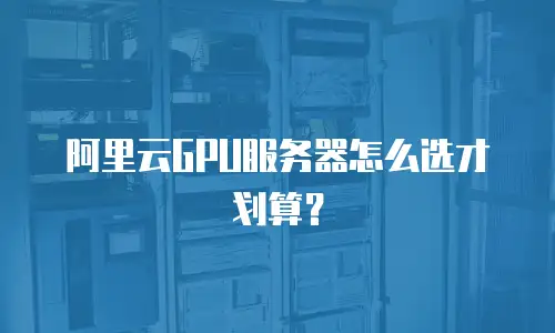 阿里云GPU服务器怎么选才划算？