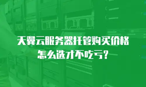 天翼云服务器托管购买价格怎么选才不吃亏？