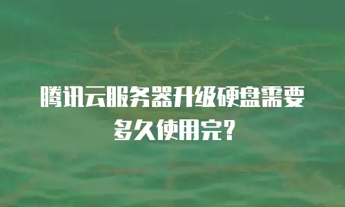 腾讯云服务器升级硬盘需要多久使用完？