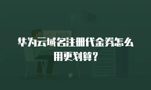 华为云域名注册代金券怎么用更划算？