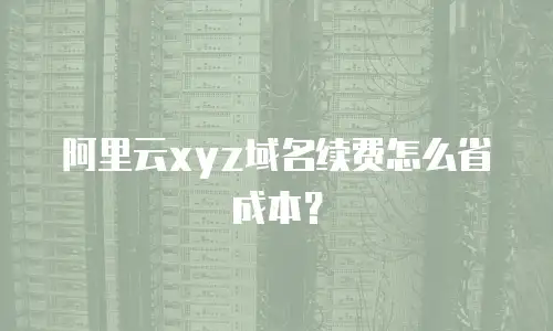 阿里云xyz域名续费怎么省成本？