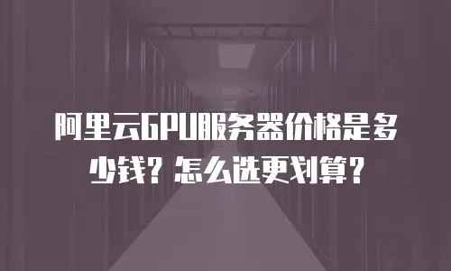 阿里云GPU服务器价格是多少钱？怎么选更划算？