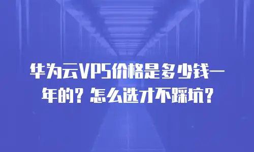 华为云VPS价格是多少钱一年的？怎么选才不踩坑？