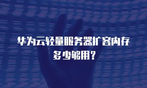 华为云轻量服务器扩容内存多少够用？