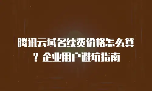 腾讯云域名续费价格怎么算？企业用户避坑指南
