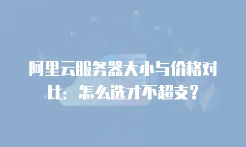 阿里云服务器大小与价格对比：怎么选才不超支？