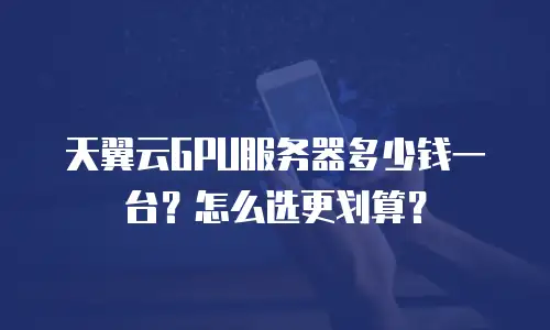 天翼云GPU服务器多少钱一台？怎么选更划算？