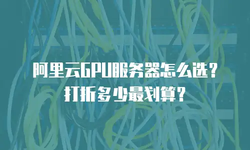 阿里云GPU服务器怎么选？打折多少最划算？